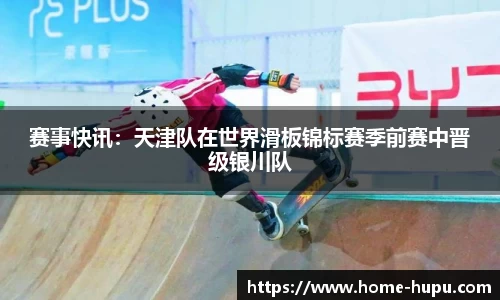 赛事快讯：天津队在世界滑板锦标赛季前赛中晋级银川队